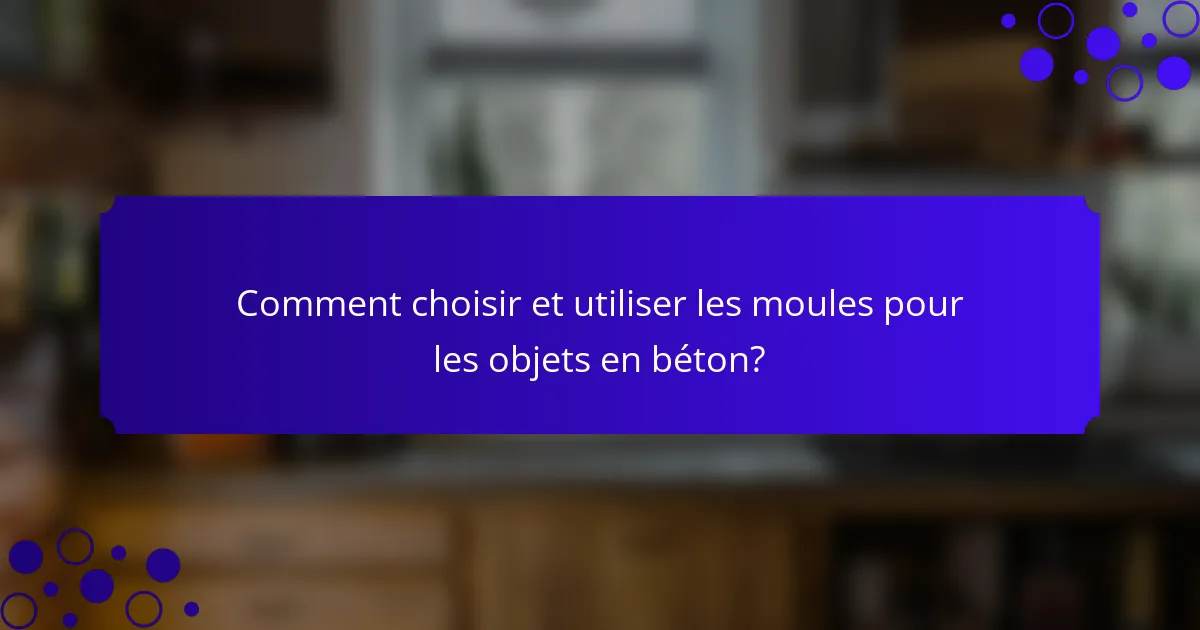 Comment choisir et utiliser les moules pour les objets en béton?