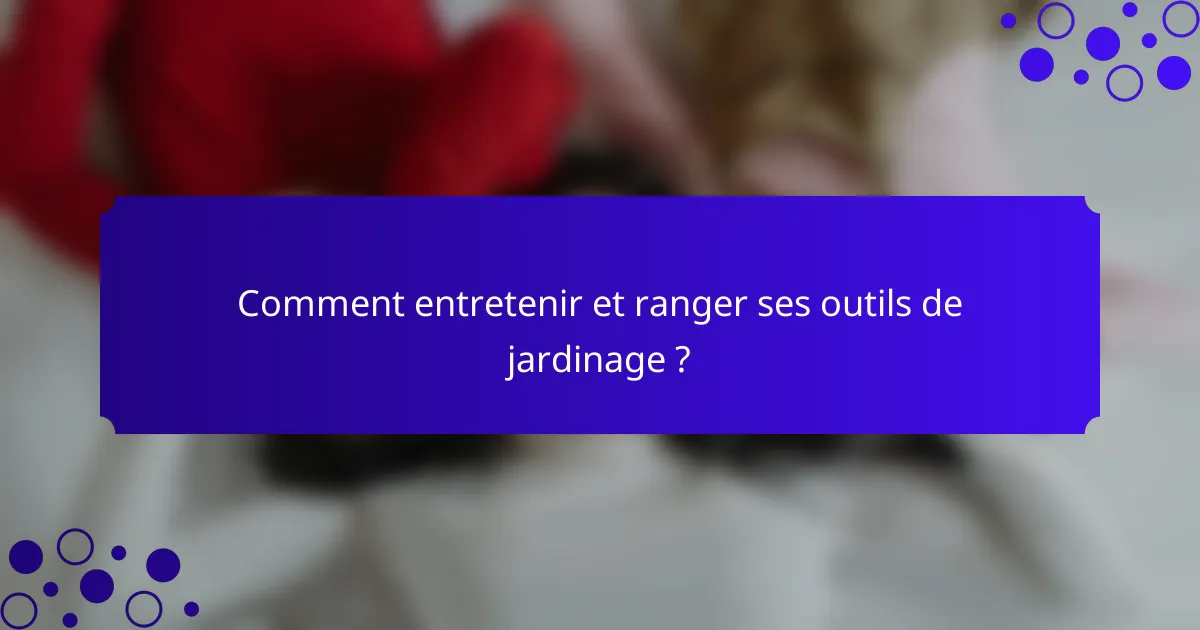 Comment entretenir et ranger ses outils de jardinage ?