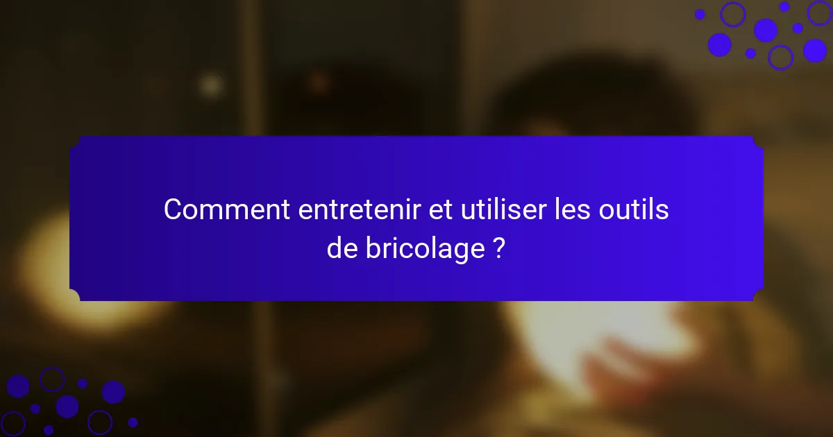 Comment entretenir et utiliser les outils de bricolage ?