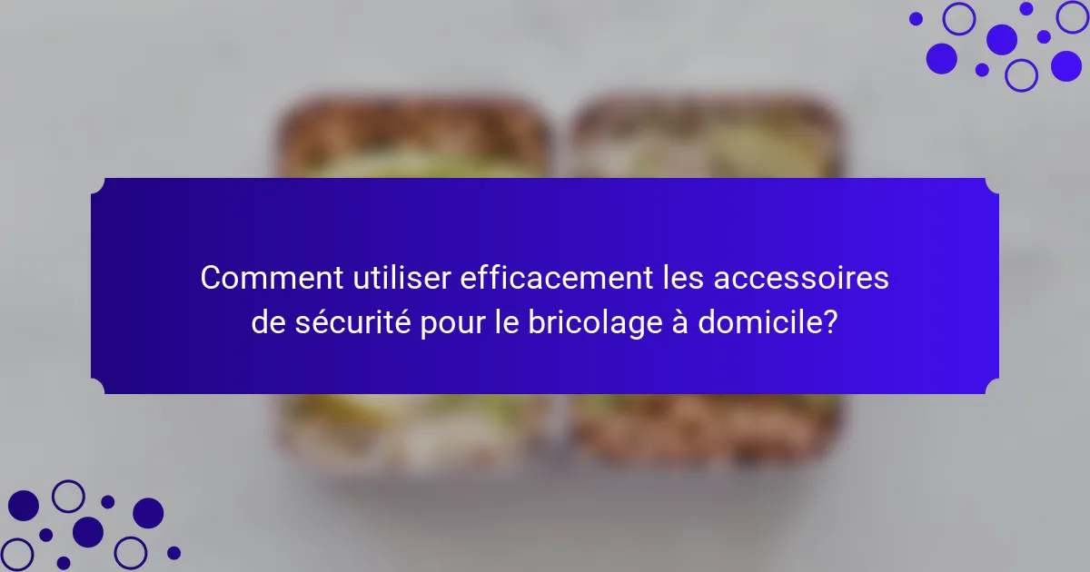 Comment utiliser efficacement les accessoires de sécurité pour le bricolage à domicile?