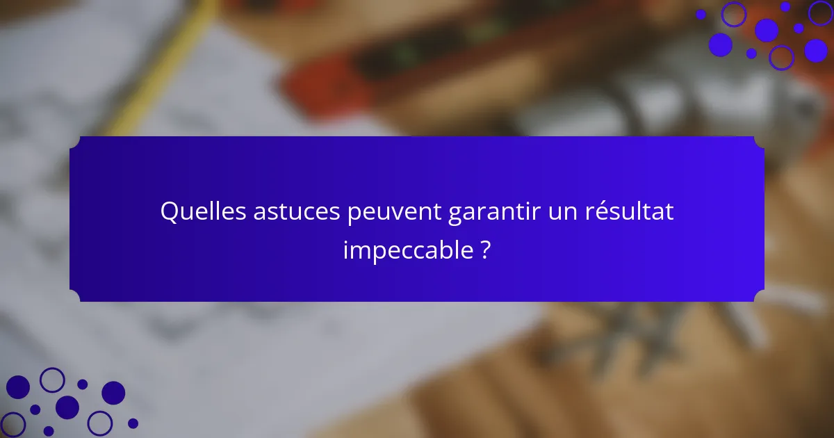 Quelles astuces peuvent garantir un résultat impeccable ?