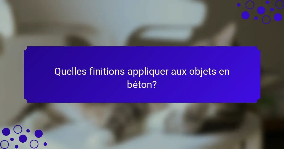 Quelles finitions appliquer aux objets en béton?