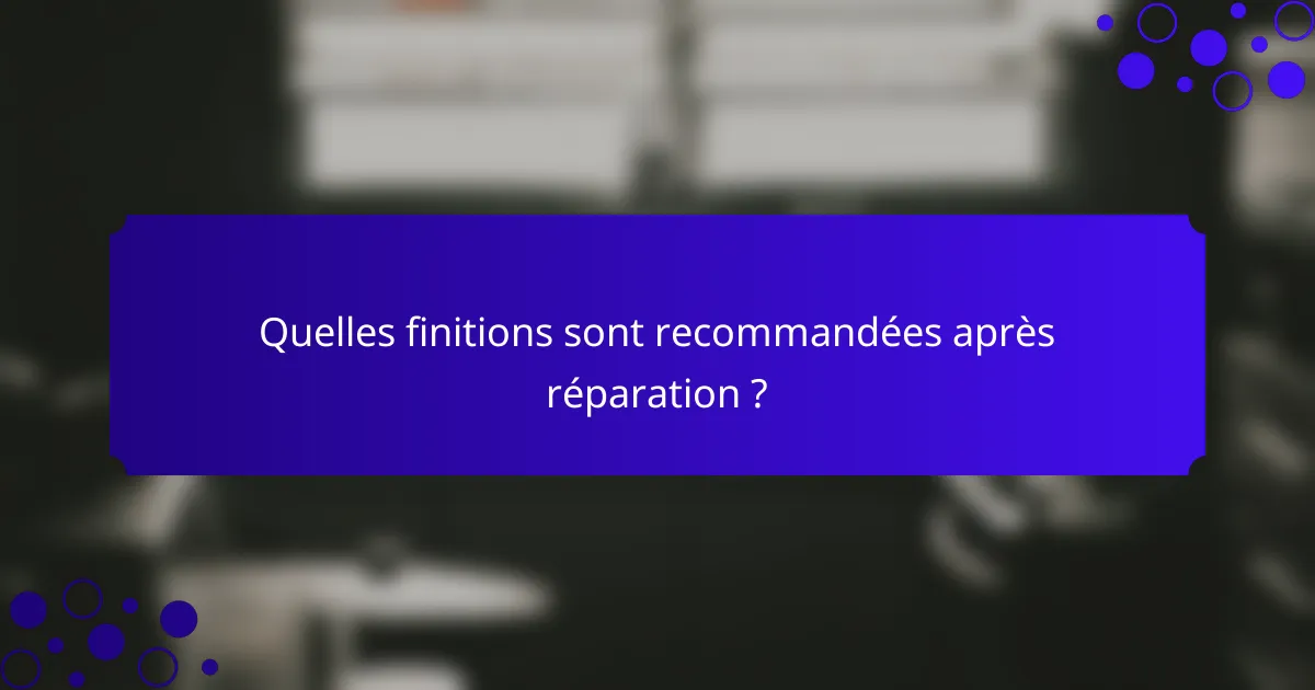 Quelles finitions sont recommandées après réparation ?