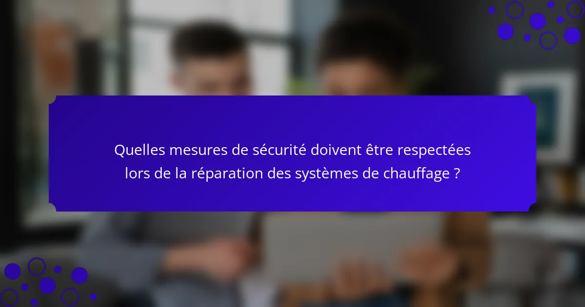 Quelles mesures de sécurité doivent être respectées lors de la réparation des systèmes de chauffage ?