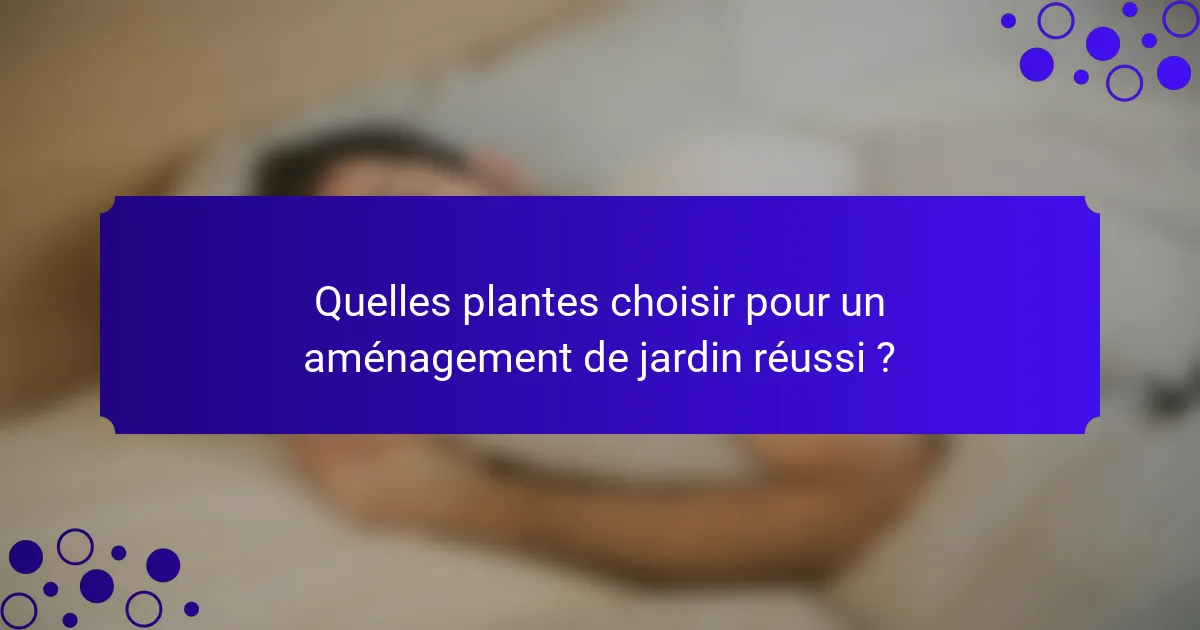 Quelles plantes choisir pour un aménagement de jardin réussi ?