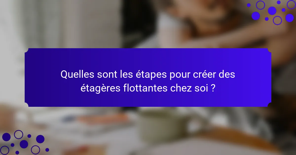 Quelles sont les étapes pour créer des étagères flottantes chez soi ?