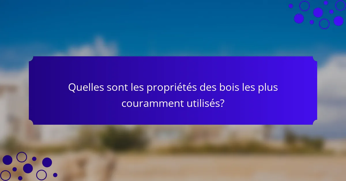 Quelles sont les propriétés des bois les plus couramment utilisés?