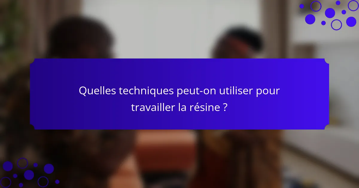 Quelles techniques peut-on utiliser pour travailler la résine ?