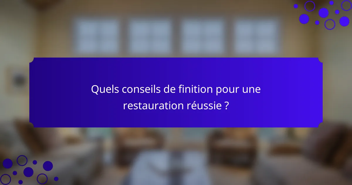 Quels conseils de finition pour une restauration réussie ?