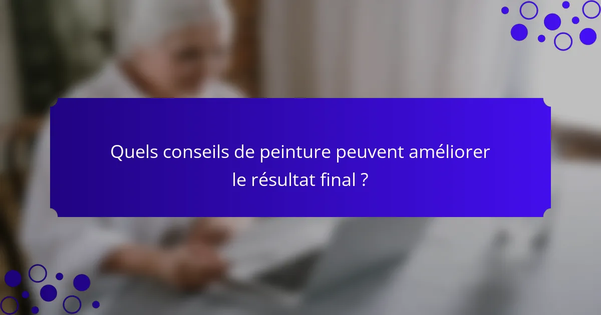 Quels conseils de peinture peuvent améliorer le résultat final ?