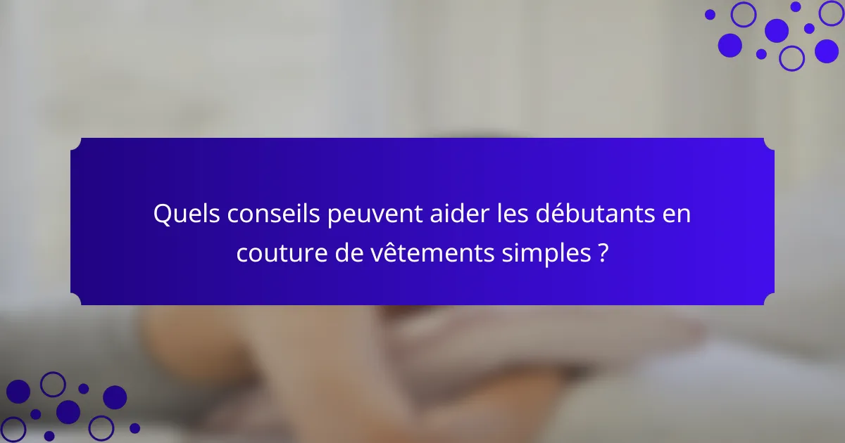 Quels conseils peuvent aider les débutants en couture de vêtements simples ?