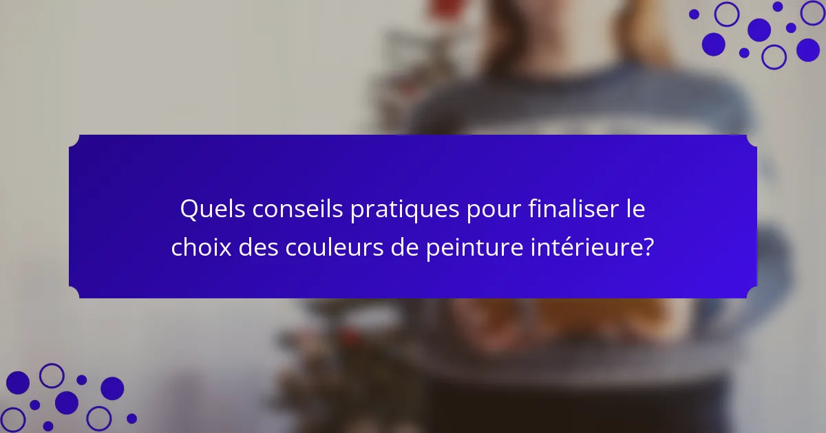 Quels conseils pratiques pour finaliser le choix des couleurs de peinture intérieure?