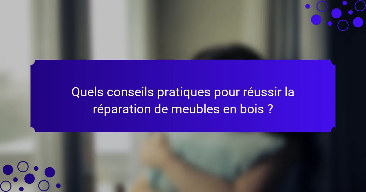 Quels conseils pratiques pour réussir la réparation de meubles en bois ?
