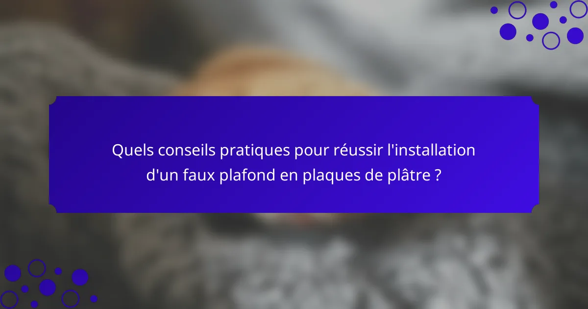 Quels conseils pratiques pour réussir l'installation d'un faux plafond en plaques de plâtre ?