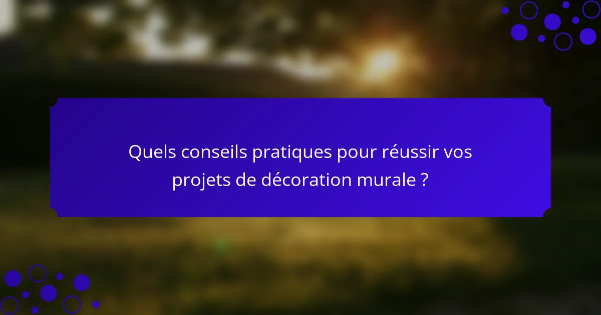 Quels conseils pratiques pour réussir vos projets de décoration murale ?