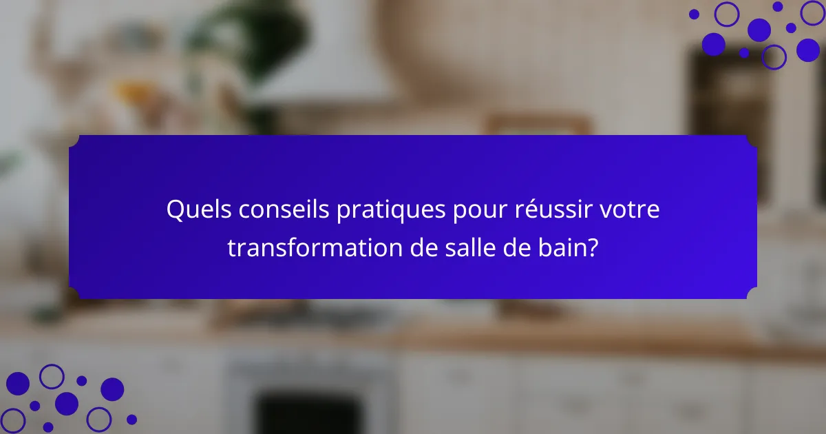 Quels conseils pratiques pour réussir votre transformation de salle de bain?