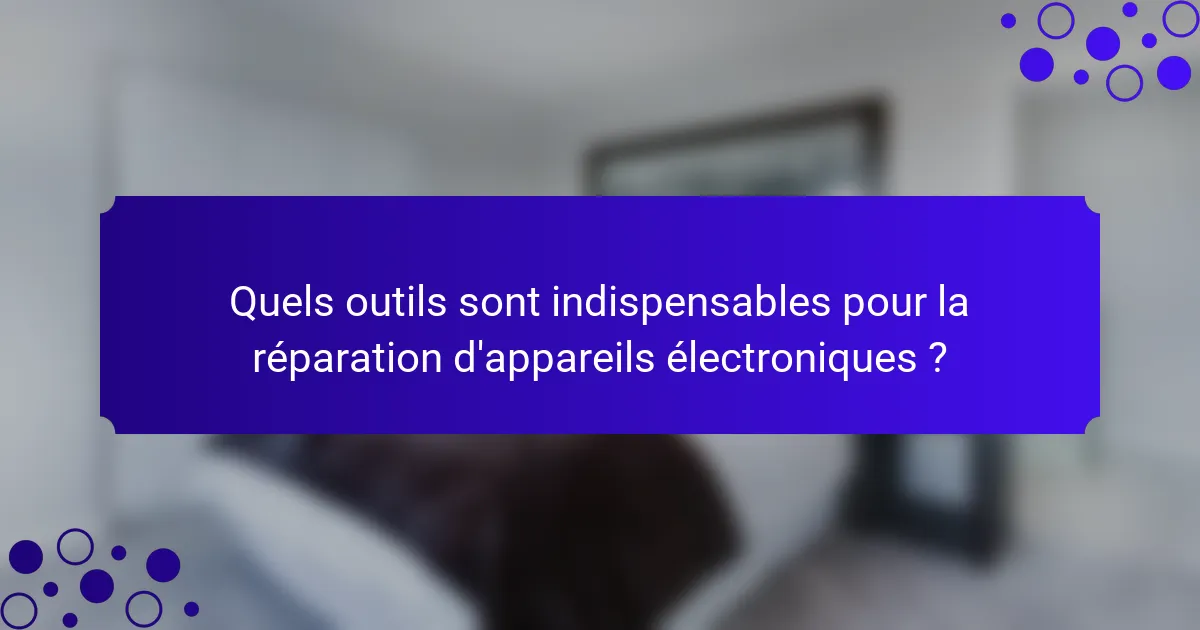 Quels outils sont indispensables pour la réparation d'appareils électroniques ?