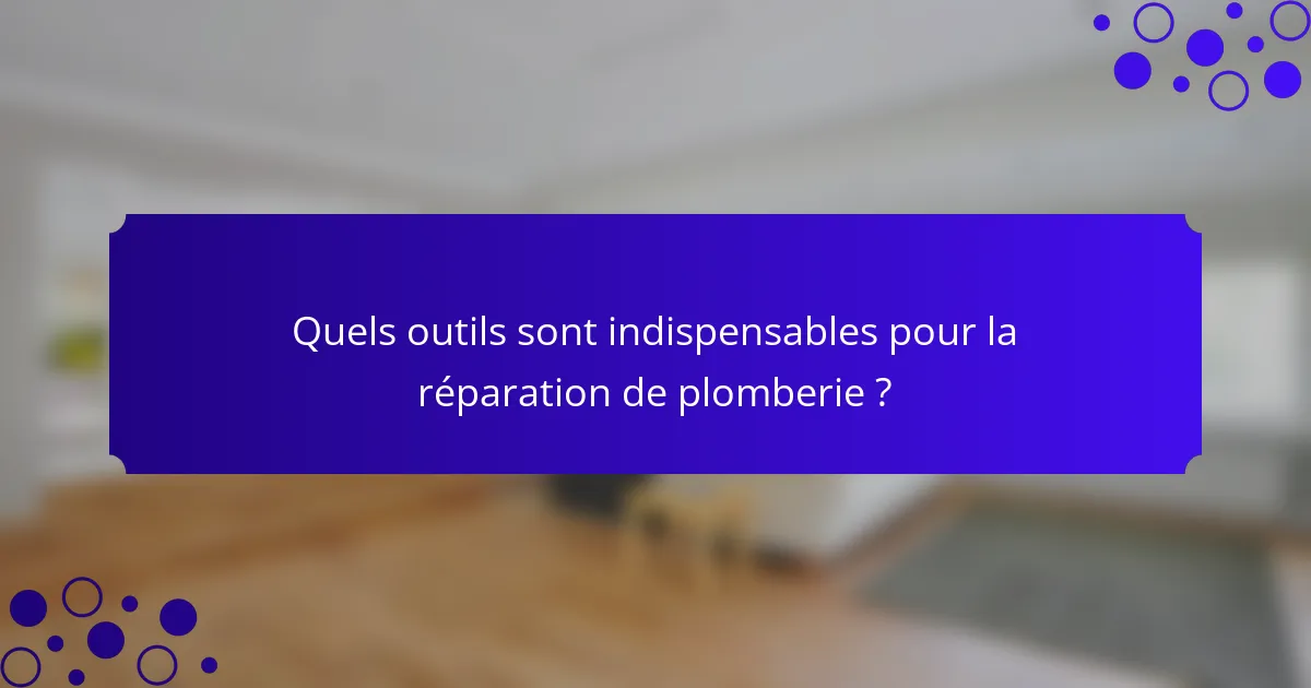 Quels outils sont indispensables pour la réparation de plomberie ?