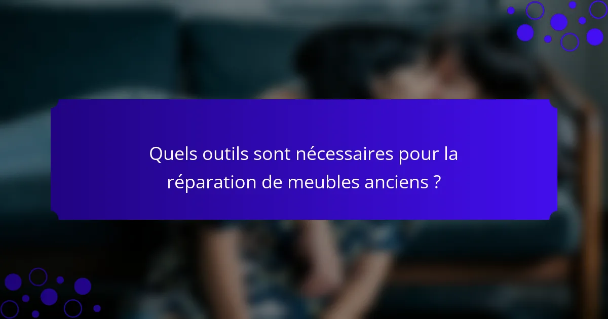 Quels outils sont nécessaires pour la réparation de meubles anciens ?