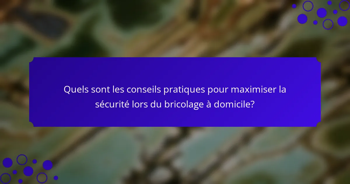 Quels sont les conseils pratiques pour maximiser la sécurité lors du bricolage à domicile?