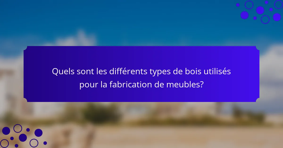 Quels sont les différents types de bois utilisés pour la fabrication de meubles?