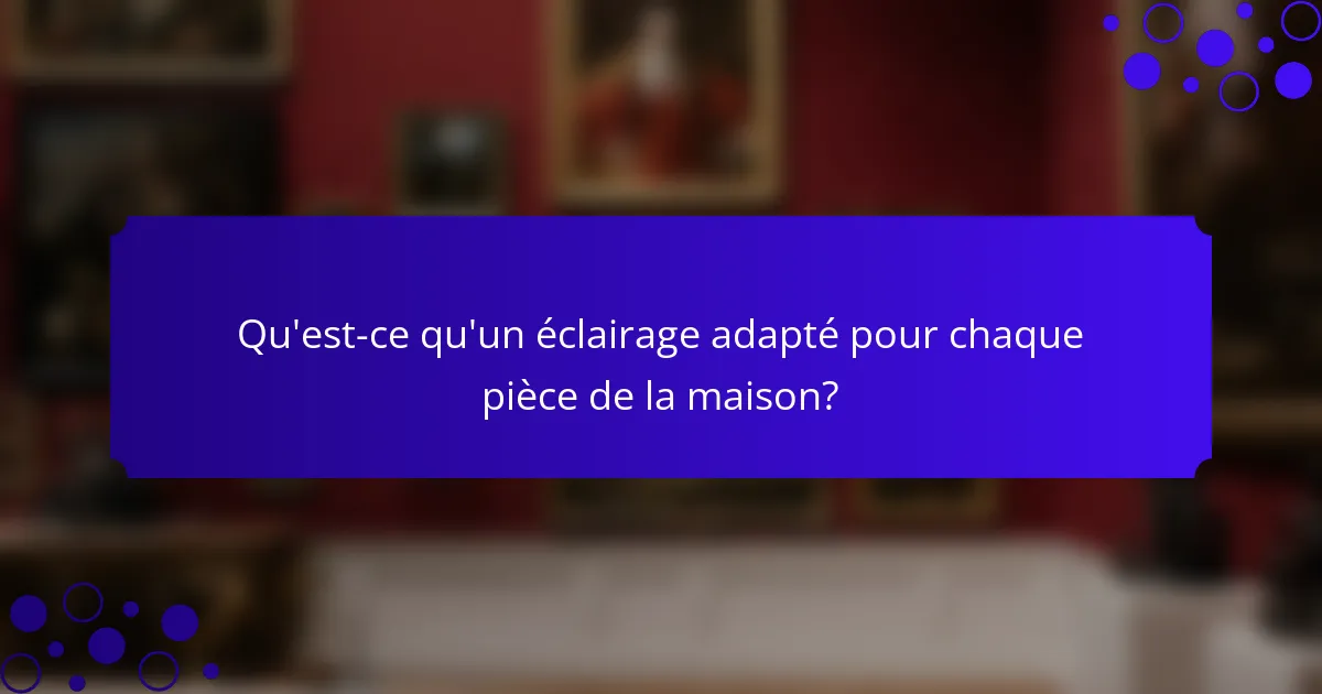 Qu'est-ce qu'un éclairage adapté pour chaque pièce de la maison?